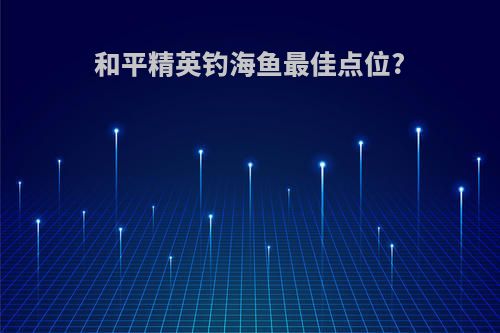 和平精英钓海鱼最佳点位?
