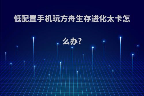 低配置手机玩方舟生存进化太卡怎么办?