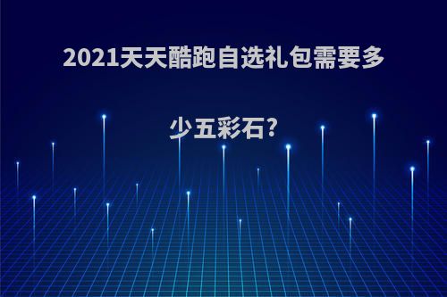 2021天天酷跑自选礼包需要多少五彩石?