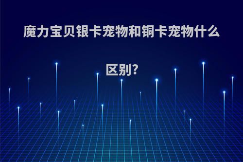 魔力宝贝银卡宠物和铜卡宠物什么区别?