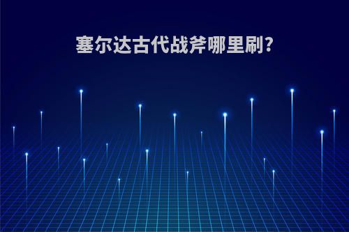 塞尔达古代战斧哪里刷?