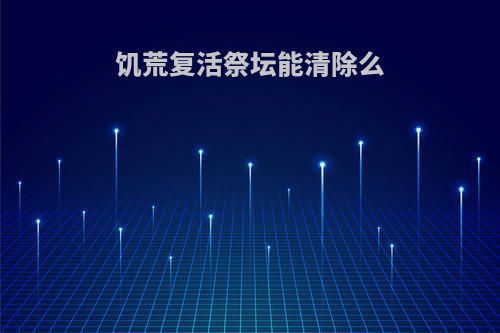 饥荒复活祭坛能清除么