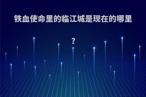 铁血使命里的临江城是现在的哪里?