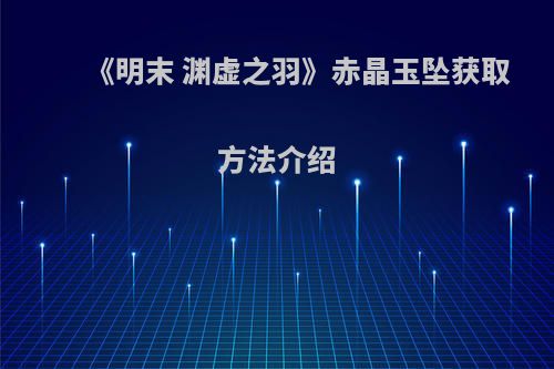 《明末 渊虚之羽》赤晶玉坠获取方法介绍
