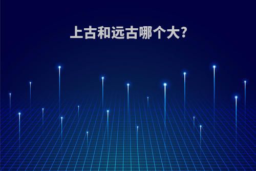 上古和远古哪个大?