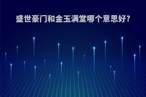 盛世豪门和金玉满堂哪个意思好?