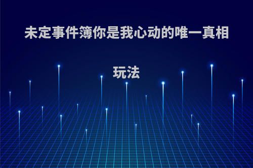 未定事件簿你是我心动的唯一真相玩法