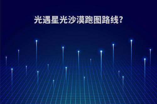 光遇星光沙漠跑图路线?