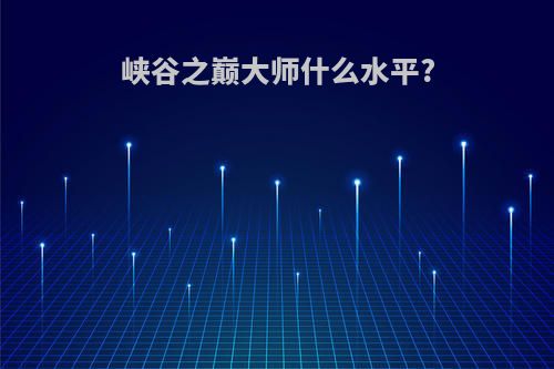 峡谷之巅大师什么水平?