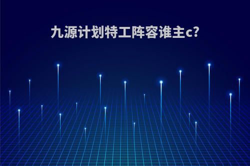 九源计划特工阵容谁主c?