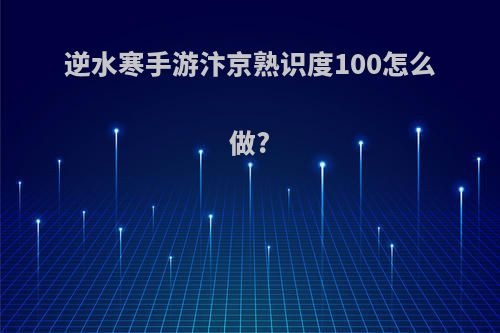 逆水寒手游汴京熟识度100怎么做?
