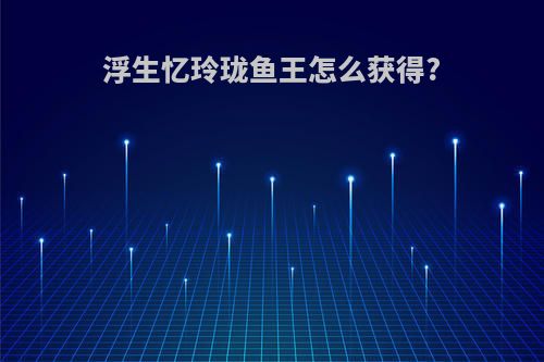 浮生忆玲珑鱼王怎么获得?