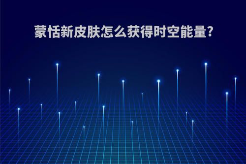 蒙恬新皮肤怎么获得时空能量?