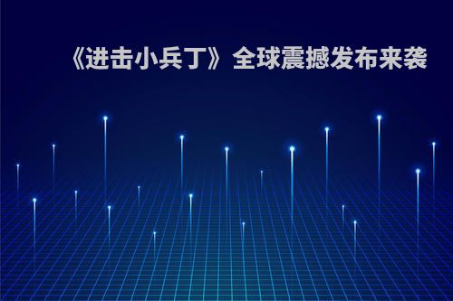 《进击小兵丁》全球震撼发布来袭