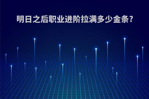 明日之后职业进阶拉满多少金条?