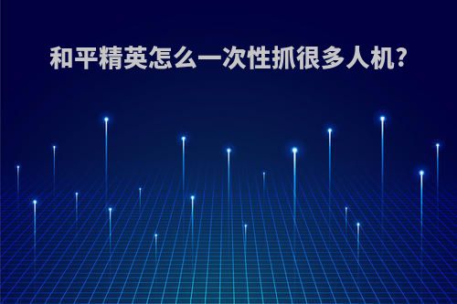和平精英怎么一次性抓很多人机?