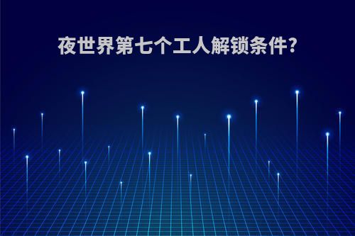 夜世界第七个工人解锁条件?