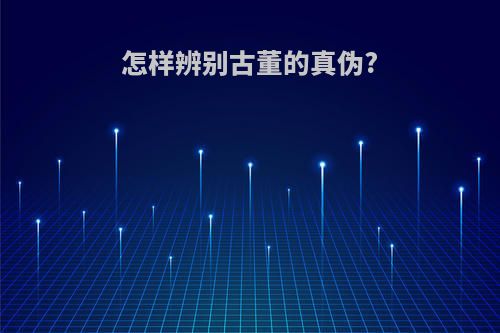 怎样辨别古董的真伪?