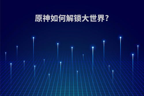 原神如何解锁大世界?