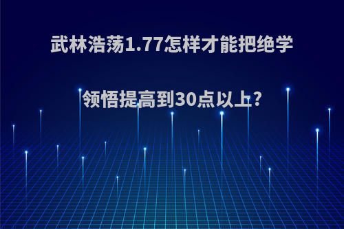武林浩荡1.77怎样才能把绝学领悟提高到30点以上?