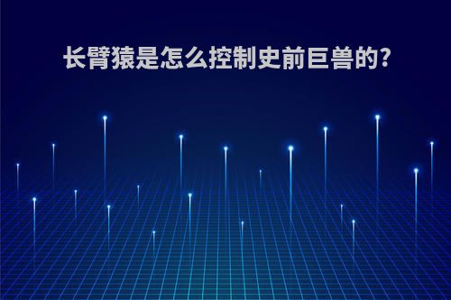 长臂猿是怎么控制史前巨兽的?