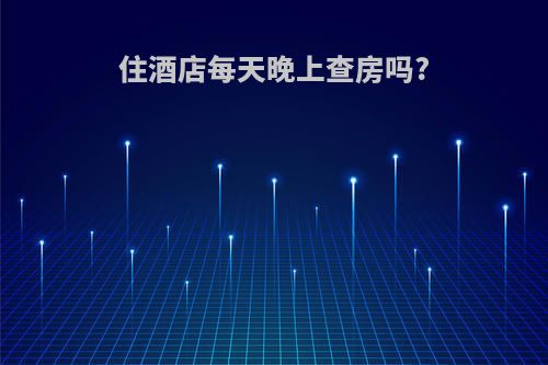 住酒店每天晚上查房吗?