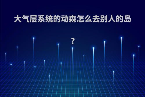 大气层系统的动森怎么去别人的岛?