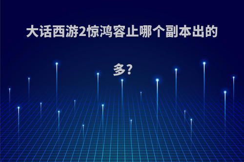 大话西游2惊鸿容止哪个副本出的多?