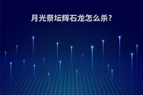 月光祭坛辉石龙怎么杀?