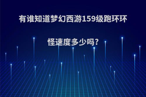 有谁知道梦幻西游159级跑环环怪速度多少吗?