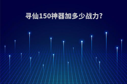 寻仙150神器加多少战力?