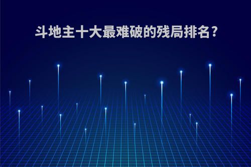斗地主十大最难破的残局排名?