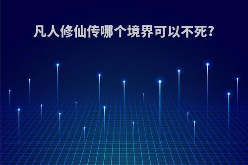 凡人修仙传哪个境界可以不死?