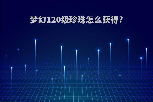 梦幻120级珍珠怎么获得?