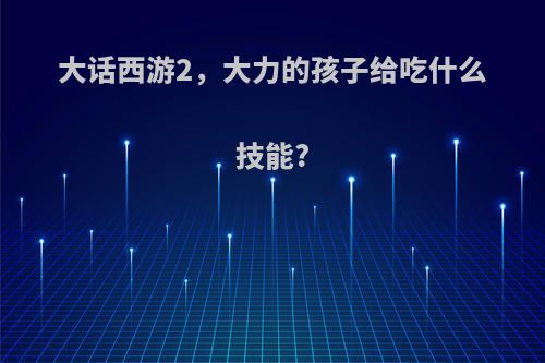 大话西游2，大力的孩子给吃什么技能?