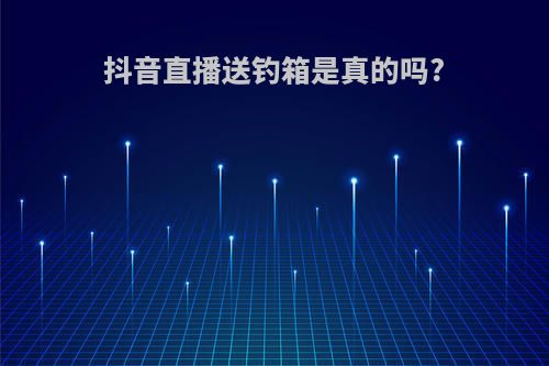 抖音直播送钓箱是真的吗?