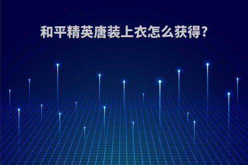 和平精英唐装上衣怎么获得?