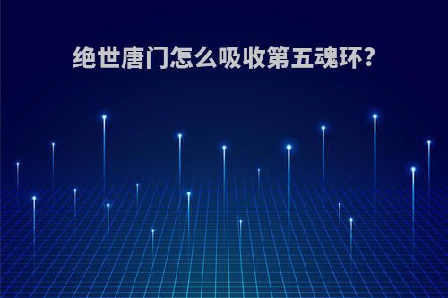 绝世唐门怎么吸收第五魂环?