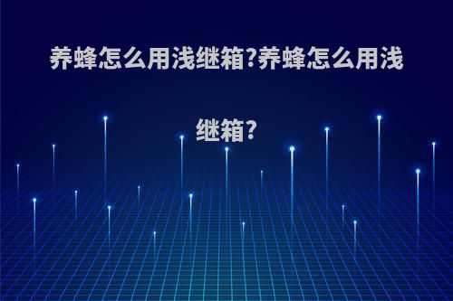 养蜂怎么用浅继箱?养蜂怎么用浅继箱?