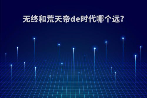 无终和荒天帝de时代哪个远?