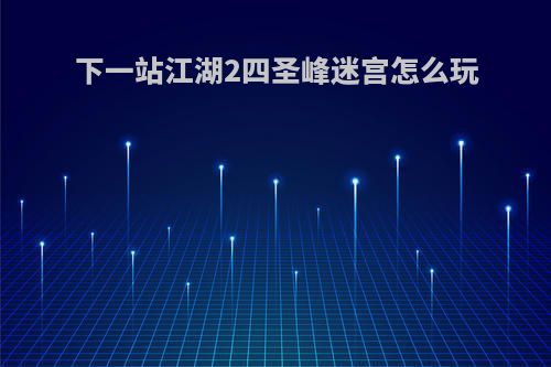 下一站江湖2四圣峰迷宫怎么玩