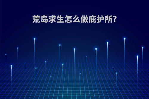 荒岛求生怎么做庇护所?