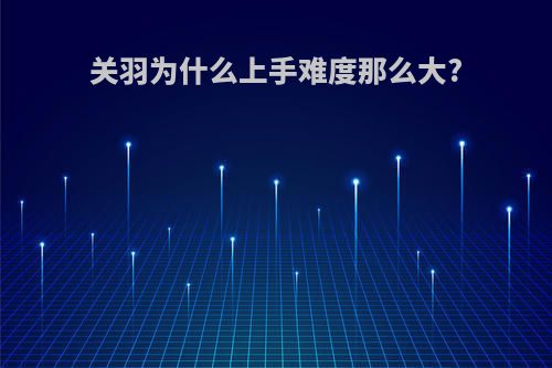 关羽为什么上手难度那么大?