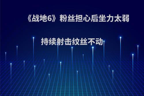 《战地6》粉丝担心后坐力太弱 持续射击纹丝不动