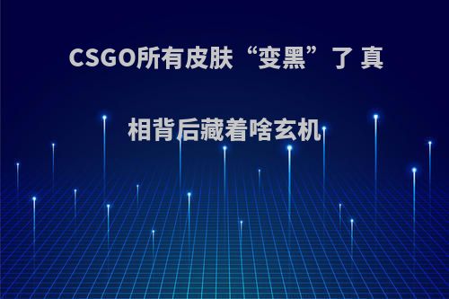 CSGO所有皮肤“变黑”了 真相背后藏着啥玄机