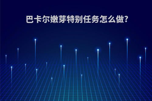巴卡尔嫩芽特别任务怎么做?