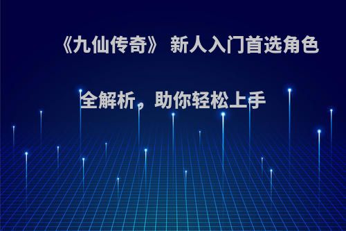 《九仙传奇》 新人入门首选角色全解析，助你轻松上手