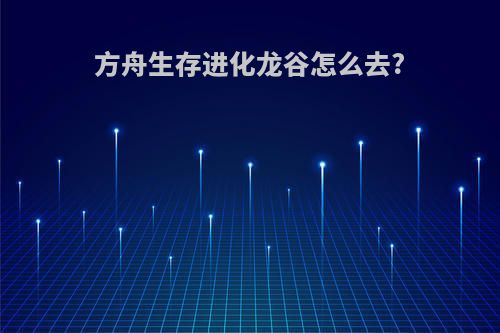 方舟生存进化龙谷怎么去?