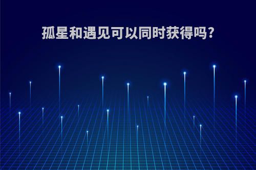 孤星和遇见可以同时获得吗?