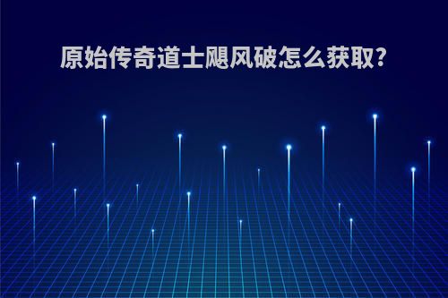 原始传奇道士飓风破怎么获取?